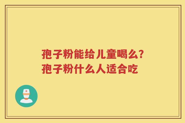 孢子粉能给儿童喝么？孢子粉什么人适合吃