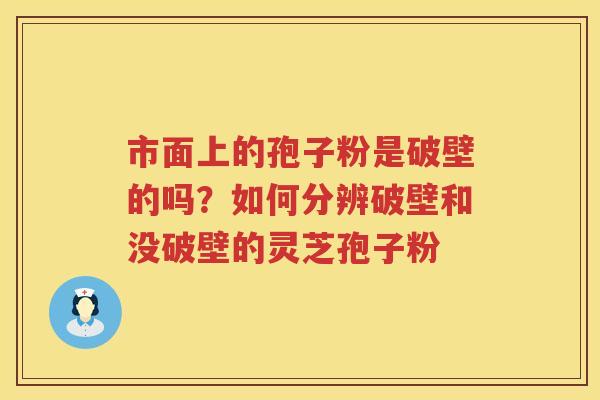 市面上的孢子粉是破壁的吗？如何分辨破壁和没破壁的灵芝孢子粉
