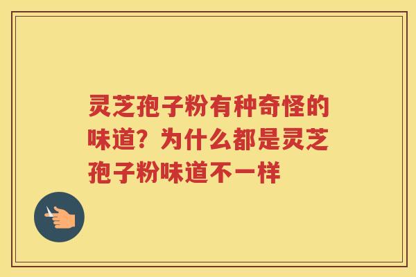 灵芝孢子粉有种奇怪的味道？为什么都是灵芝孢子粉味道不一样