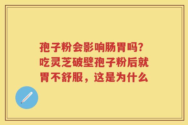 孢子粉会影响肠胃吗？吃灵芝破壁孢子粉后就胃不舒服，这是为什么