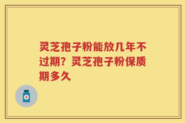 灵芝孢子粉能放几年不过期？灵芝孢子粉保质期多久