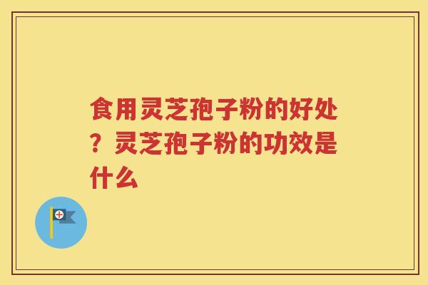 食用灵芝孢子粉的好处？灵芝孢子粉的功效是什么
