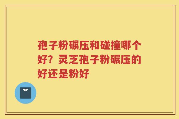 孢子粉碾压和碰撞哪个好？灵芝孢子粉碾压的好还是粉好