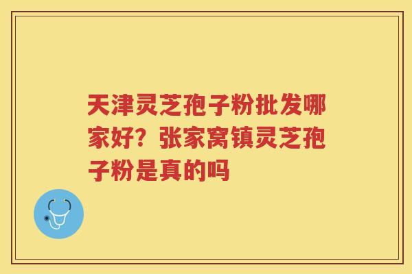 天津灵芝孢子粉批发哪家好?张家窝镇灵芝孢子粉是真的吗 天津灵芝孢子粉批发哪家好?张家窝镇灵芝孢子粉是真的吗
