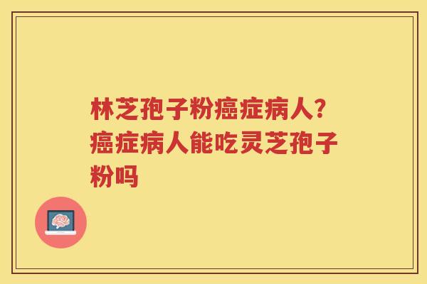 林芝孢子粉症人？症人能吃灵芝孢子粉吗