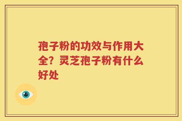 孢子粉的功效与作用大全?灵芝孢子粉有什么好处 孢子粉的功效与作用大全?灵芝孢子粉有什么好处