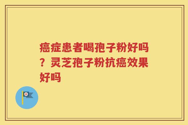 症患者喝孢子粉好吗？灵芝孢子粉抗效果好吗