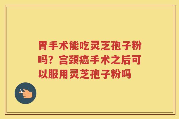 胃手术能吃灵芝孢子粉吗？宫颈手术之后可以服用灵芝孢子粉吗