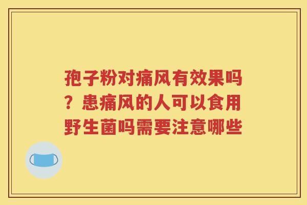 孢子粉对痛风有效果吗？患痛风的人可以食用野生菌吗需要注意哪些