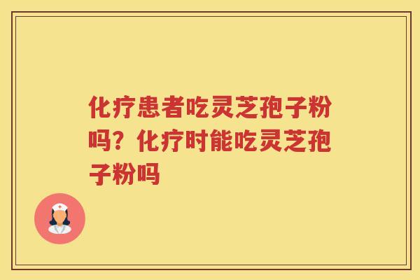 患者吃灵芝孢子粉吗?时能吃灵芝孢子粉吗 患者吃灵芝孢子粉吗?时能吃灵芝孢子粉吗