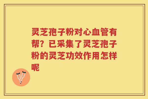 灵芝孢子粉对心有帮？已采集了灵芝孢子粉的灵芝功效作用怎样呢