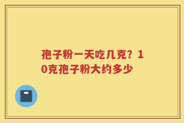 孢子粉一天吃几克？10克孢子粉大约多少