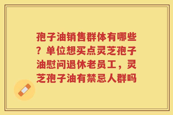 孢子油销售群体有哪些？单位想买点灵芝孢子油慰问退休老员工，灵芝孢子油有禁忌人群吗