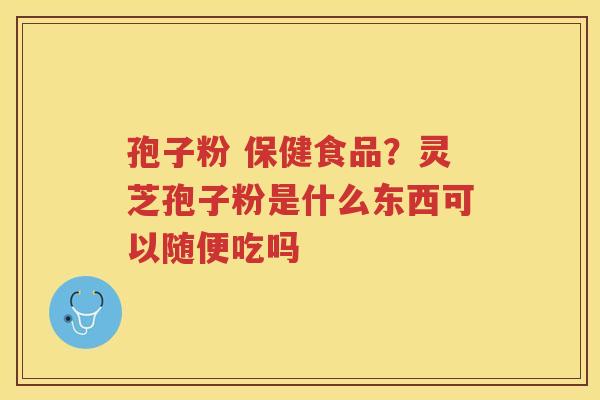 孢子粉 保健食品?灵芝孢子粉是什么东西可以随便吃吗 孢子粉 保健食品?灵芝孢子粉是什么东西可以随便吃吗