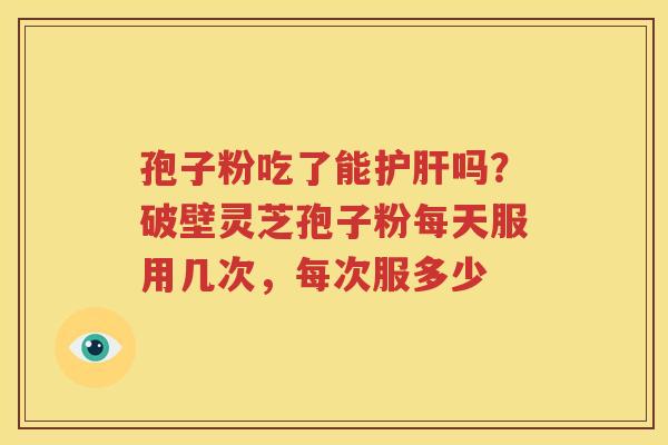 孢子粉吃了能吗？破壁灵芝孢子粉每天服用几次，每次服多少