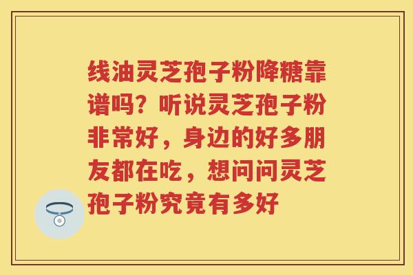 线油灵芝孢子粉降糖靠谱吗？听说灵芝孢子粉非常好，身边的好多朋友都在吃，想问问灵芝孢子粉究竟有多好