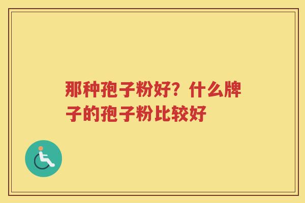 那种孢子粉好？什么牌子的孢子粉比较好
