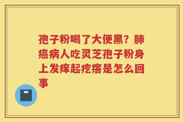 孢子粉喝了大便黑？人吃灵芝孢子粉身上发痒起疙瘩是怎么回事