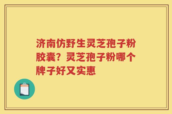 济南仿野生灵芝孢子粉胶囊？灵芝孢子粉哪个牌子好又实惠