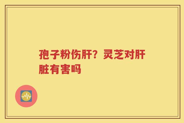 孢子粉伤?灵芝对有害吗 孢子粉伤?灵芝对有害吗