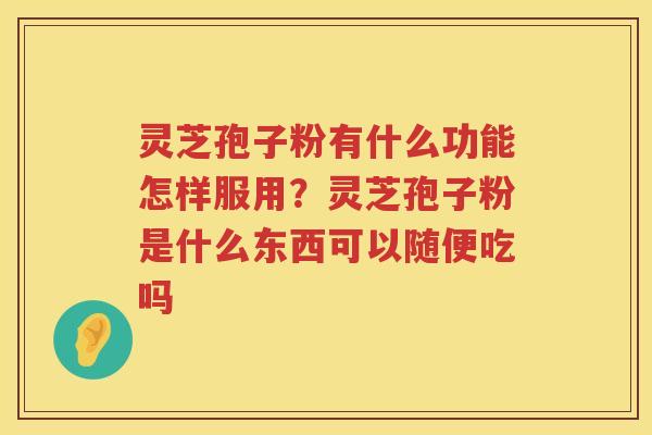 灵芝孢子粉有什么功能怎样服用？灵芝孢子粉是什么东西可以随便吃吗