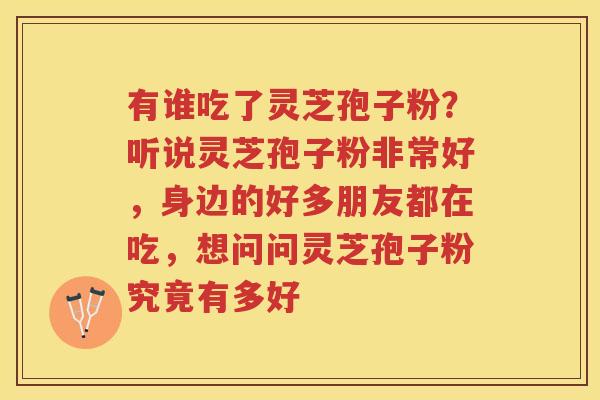 有谁吃了灵芝孢子粉?听说灵芝孢子粉非常好,身边的好多朋友都在吃,想问问灵芝孢子粉究竟有多好 有谁吃了灵芝孢子粉?听说灵芝孢子粉非常好,身边的好多朋友都在吃,想问问灵芝孢子粉究竟有多好
