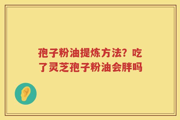 孢子粉油提炼方法？吃了灵芝孢子粉油会胖吗
