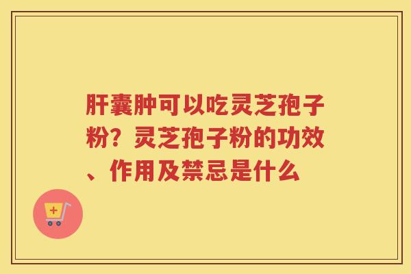 囊肿可以吃灵芝孢子粉？灵芝孢子粉的功效、作用及禁忌是什么