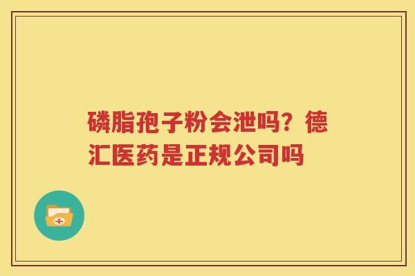 磷脂孢子粉会泄吗？德汇医药是正规公司吗