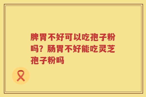 脾胃不好可以吃孢子粉吗？肠胃不好能吃灵芝孢子粉吗