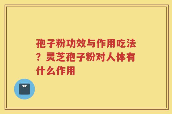 孢子粉功效与作用吃法?灵芝孢子粉对人体有什么作用 孢子粉功效与作用吃法?灵芝孢子粉对人体有什么作用