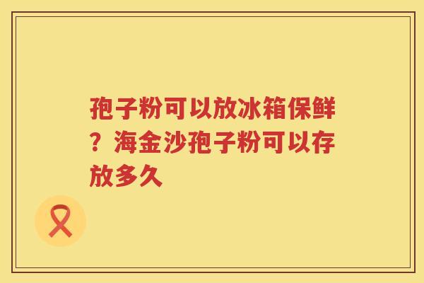 孢子粉可以放冰箱保鲜？海金沙孢子粉可以存放多久