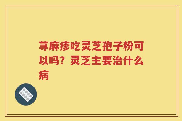荨麻疹吃灵芝孢子粉可以吗？灵芝主要什么