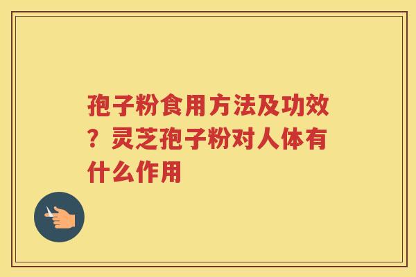 孢子粉食用方法及功效？灵芝孢子粉对人体有什么作用