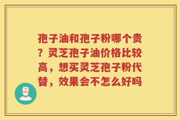 孢子油和孢子粉哪个贵？灵芝孢子油价格比较高，想买灵芝孢子粉代替，效果会不怎么好吗