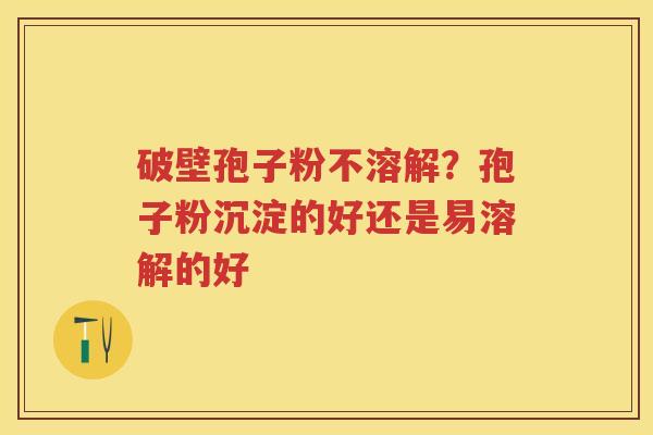 破壁孢子粉不溶解?孢子粉沉淀的好还是易溶解的好 破壁孢子粉不溶解?孢子粉沉淀的好还是易溶解的好