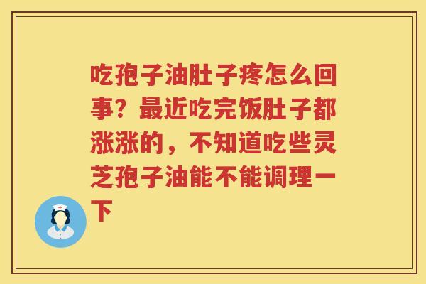 吃孢子油肚子疼怎么回事？近吃完饭肚子都涨涨的，不知道吃些灵芝孢子油能不能调理一下