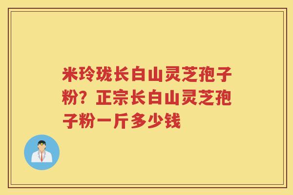 米玲珑长白山灵芝孢子粉？正宗长白山灵芝孢子粉一斤多少钱