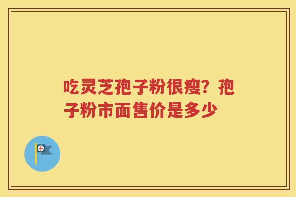 吃灵芝孢子粉很瘦？孢子粉市面售价是多少