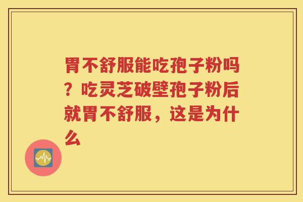 胃不舒服能吃孢子粉吗?吃灵芝破壁孢子粉后就胃不舒服,这是为什么 胃不舒服能吃孢子粉吗?吃灵芝破壁孢子粉后就胃不舒服,这是为什么