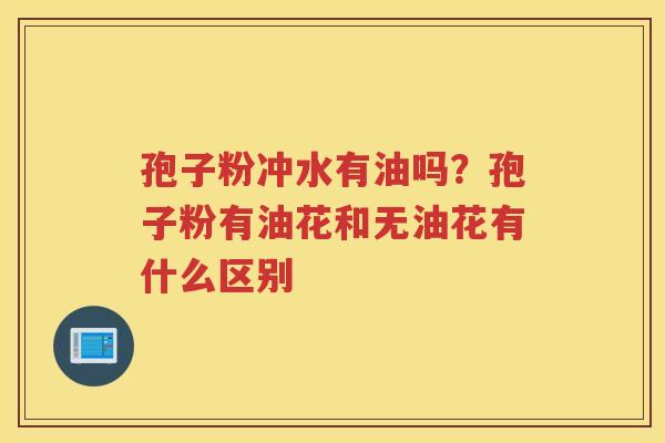孢子粉冲水有油吗？孢子粉有油花和无油花有什么区别