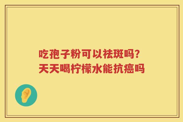 吃孢子粉可以祛斑吗?天天喝柠檬水能抗吗 吃孢子粉可以祛斑吗?天天喝柠檬水能抗吗