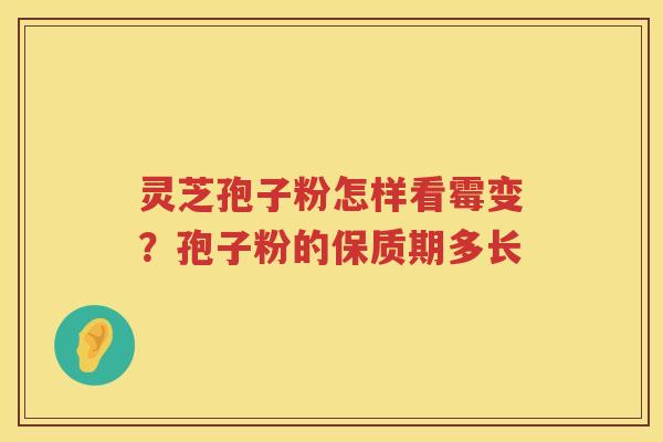 灵芝孢子粉怎样看霉变？孢子粉的保质期多长