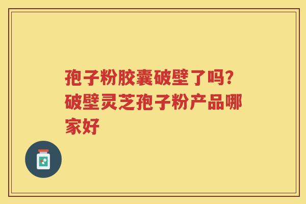孢子粉胶囊破壁了吗？破壁灵芝孢子粉产品哪家好