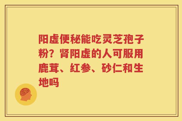 阳虚能吃灵芝孢子粉?阳虚的人可服用鹿茸、红参、砂仁和生地吗 阳虚能吃灵芝孢子粉?阳虚的人可服用鹿茸、红参、砂仁和生地吗