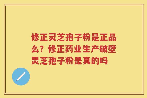 修正灵芝孢子粉是正品么?修正药业生产破壁灵芝孢子粉是真的吗 修正灵芝孢子粉是正品么?修正药业生产破壁灵芝孢子粉是真的吗