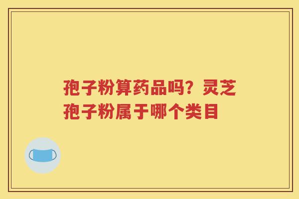 孢子粉算药品吗？灵芝孢子粉属于哪个类目