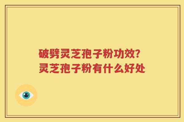 破劈灵芝孢子粉功效？灵芝孢子粉有什么好处