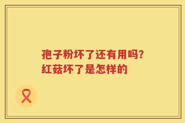 孢子粉坏了还有用吗？红菇坏了是怎样的