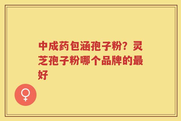 中成药包涵孢子粉?灵芝孢子粉哪个品牌的好 中成药包涵孢子粉?灵芝孢子粉哪个品牌的好